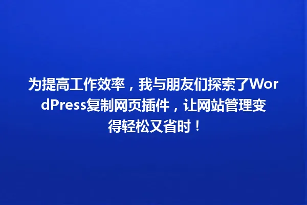 为提高工作效率,我与朋友们探索了WordPress复制网页插件,让网站管理变得轻松又省时! 一