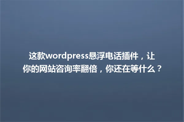 这款wordpress悬浮电话插件,让你的网站咨询率翻倍,你还在等什么? 一