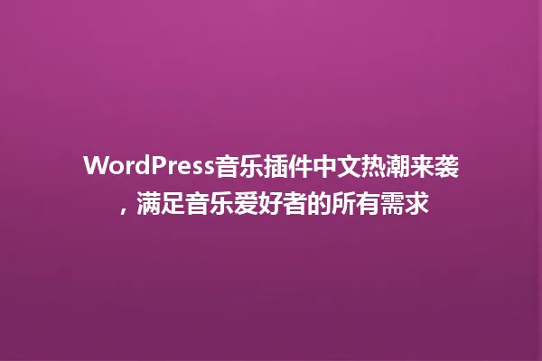 WordPress音乐插件中文热潮来袭，满足音乐爱好者的所有需求 一