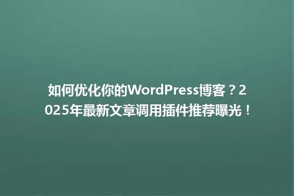 如何优化你的WordPress博客?2025年最新文章调用插件推荐曝光! 一