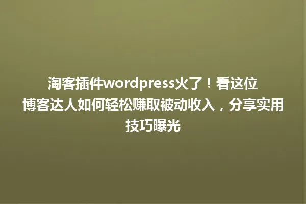 淘客插件wordpress火了！看这位博客达人如何轻松赚取被动收入，分享实用技巧曝光 一