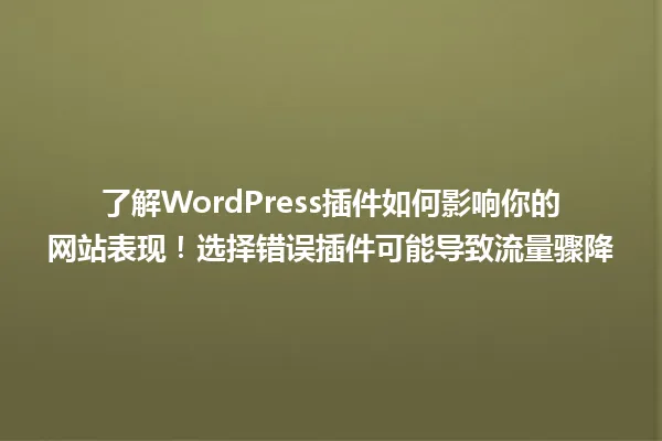 了解WordPress插件如何影响你的网站表现!选择错误插件可能导致流量骤降 一