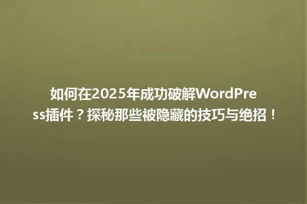 如何在2025年成功破解WordPress插件?探秘那些被隐藏的技巧与绝招! 一