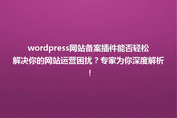wordpress网站备案插件能否轻松解决你的网站运营困扰?专家为你深度解析! 一
