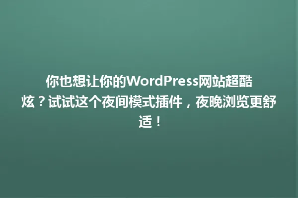 你也想让你的WordPress网站超酷炫?试试这个夜间模式插件,夜晚浏览更舒适! 一
