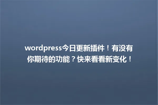 wordpress今日更新插件！有没有你期待的功能？快来看看新变化！ 一