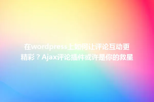 在wordpress上如何让评论互动更精彩?Ajax评论插件或许是你的救星 一
