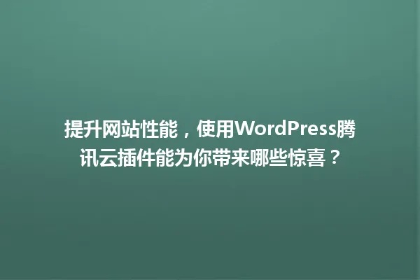提升网站性能,使用WordPress腾讯云插件能为你带来哪些惊喜? 一