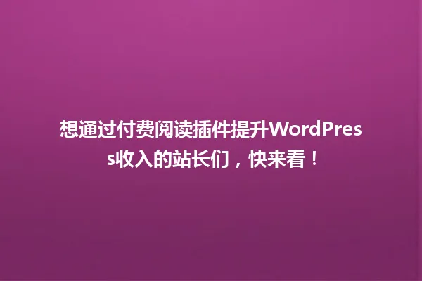 想通过付费阅读插件提升WordPress收入的站长们,快来看! 一