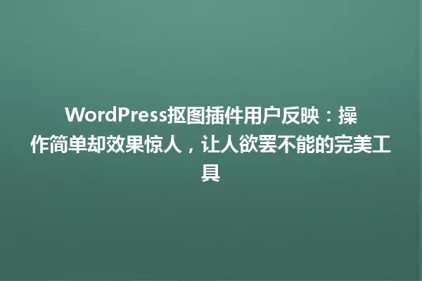 WordPress抠图插件用户反映:操作简单却效果惊人,让人欲罢不能的完美工具 一