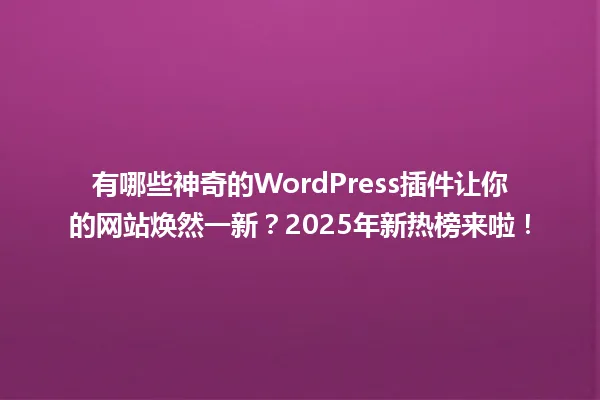 有哪些神奇的WordPress插件让你的网站焕然一新?2025年新热榜来啦! 一