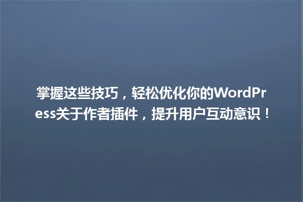 掌握这些技巧,轻松优化你的WordPress关于作者插件,提升用户互动意识! 一