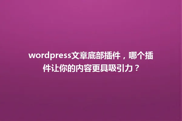 wordpress文章底部插件,哪个插件让你的内容更具吸引力? 一
