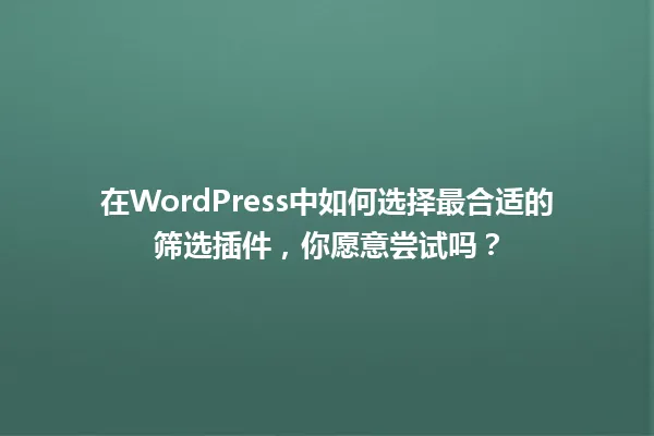 在WordPress中如何选择最合适的筛选插件,你愿意尝试吗? 一