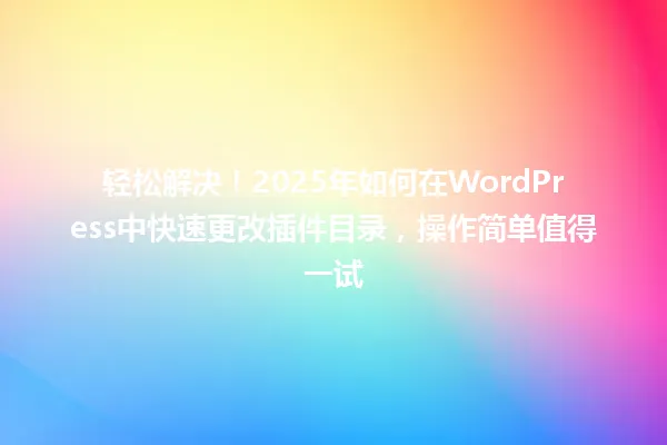 轻松解决!2025年如何在WordPress中快速更改插件目录,操作简单值得一试 一