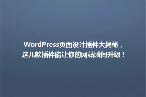 WordPress页面设计插件大揭秘，这几款插件能让你的网站瞬间升级！ 一