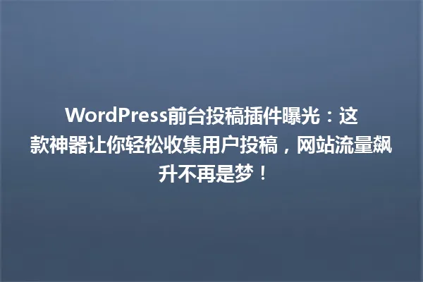 WordPress前台投稿插件曝光:这款神器让你轻松收集用户投稿,网站流量飙升不再是梦! 一