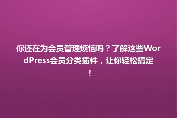 你还在为会员管理烦恼吗?了解这些WordPress会员分类插件,让你轻松搞定! 一
