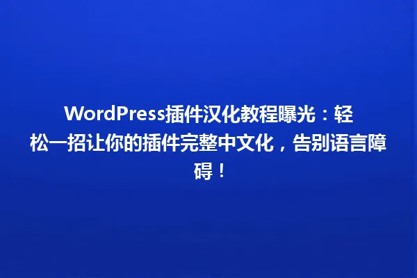 WordPress插件汉化教程曝光:轻松一招让你的插件完整中文化,告别语言障碍! 一