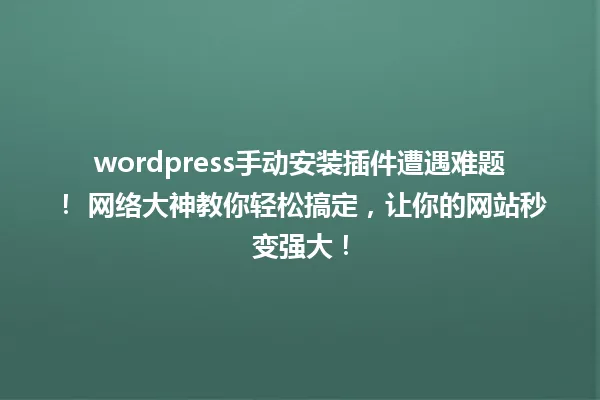 wordpress手动安装插件遭遇难题! 网络大神教你轻松搞定,让你的网站秒变强大! 一