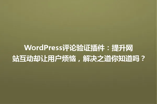 WordPress评论验证插件:提升网站互动却让用户烦恼,解决之道你知道吗? 一