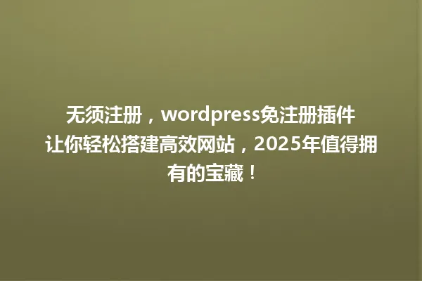 无须注册，wordpress免注册插件让你轻松搭建高效网站，2025年值得拥有的宝藏！ 一
