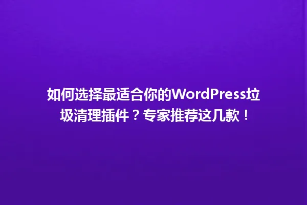 如何选择最适合你的WordPress垃圾清理插件？专家推荐这几款！ 一