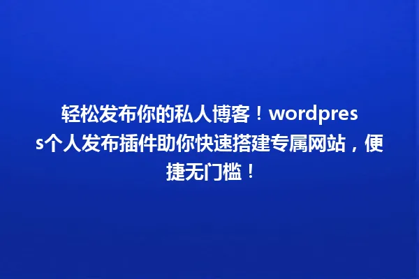 轻松发布你的私人博客!wordpress个人发布插件助你快速搭建专属网站,便捷无门槛! 一
