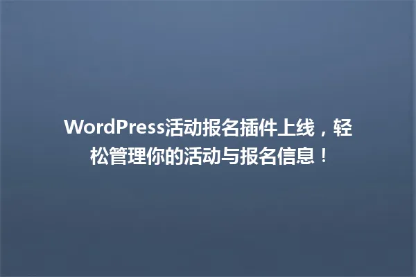 WordPress活动报名插件上线，轻松管理你的活动与报名信息！ 一