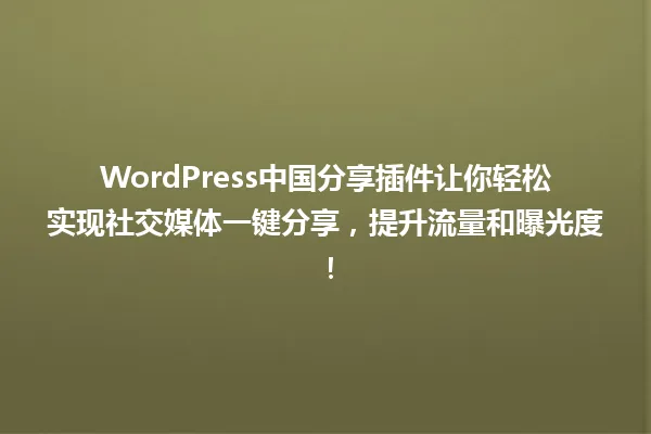 WordPress中国分享插件让你轻松实现社交媒体一键分享，提升流量和曝光度！ 一