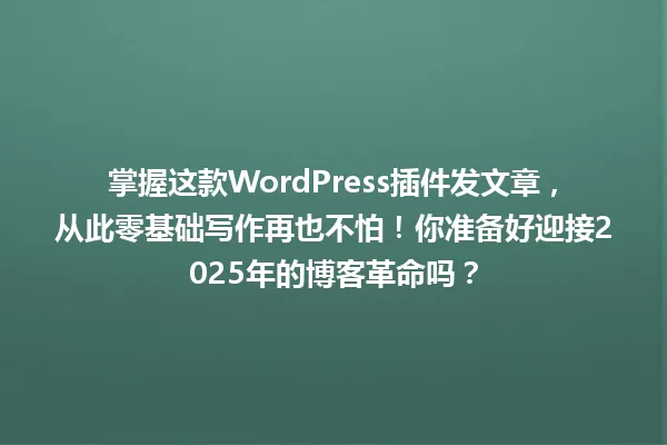 掌握这款WordPress插件发文章,从此零基础写作再也不怕!你准备好迎接2025年的博客革命吗? 一