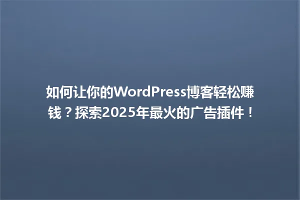 如何让你的WordPress博客轻松赚钱?探索2025年最火的广告插件! 一