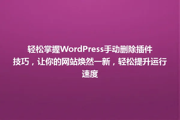 轻松掌握WordPress手动删除插件技巧，让你的网站焕然一新，轻松提升运行速度 一