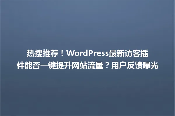 热搜推荐!WordPress最新访客插件能否一键提升网站流量?用户反馈曝光 一