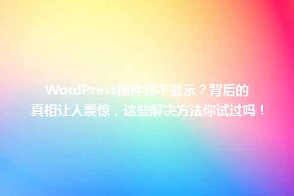 WordPress插件竟不显示?背后的真相让人震惊,这些解决方法你试过吗! 一