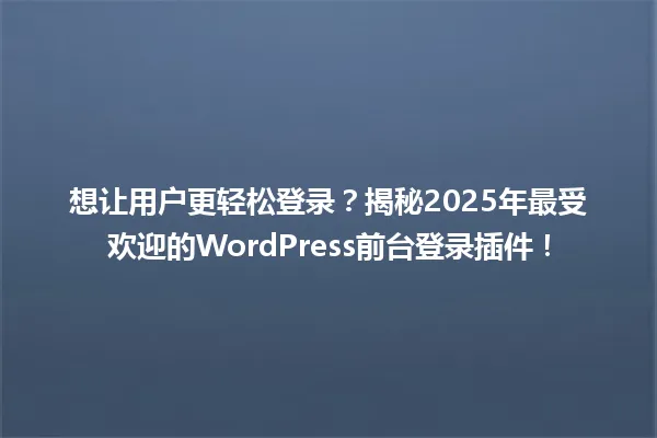 想让用户更轻松登录?揭秘2025年最受欢迎的WordPress前台登录插件! 一