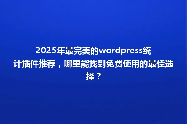 2025年最完美的wordpress统计插件推荐，哪里能找到免费使用的最佳选择？ 一