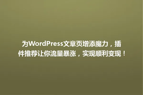 为WordPress文章页增添魔力，插件推荐让你流量暴涨，实现顺利变现！ 一