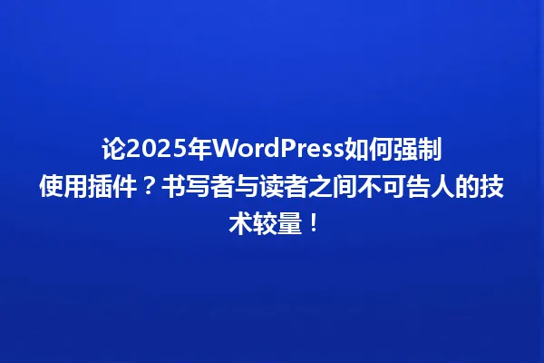 论2025年WordPress如何强制使用插件？书写者与读者之间不可告人的技术较量！ 一