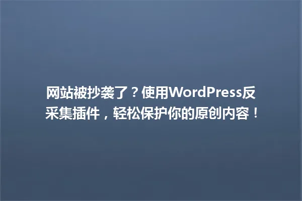 网站被抄袭了?使用WordPress反采集插件,轻松保护你的原创内容! 一