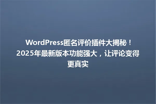 WordPress匿名评价插件大揭秘!2025年最新版本功能强大,让评论变得更真实 一