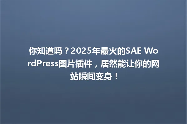 你知道吗?2025年最火的SAE WordPress图片插件,居然能让你的网站瞬间变身! 一