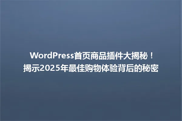 WordPress首页商品插件大揭秘!揭示2025年最佳购物体验背后的秘密 一