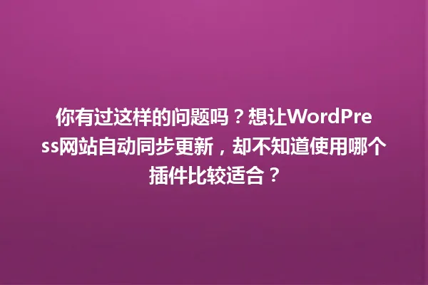 你有过这样的问题吗？想让WordPress网站自动同步更新，却不知道使用哪个插件比较适合？ 一