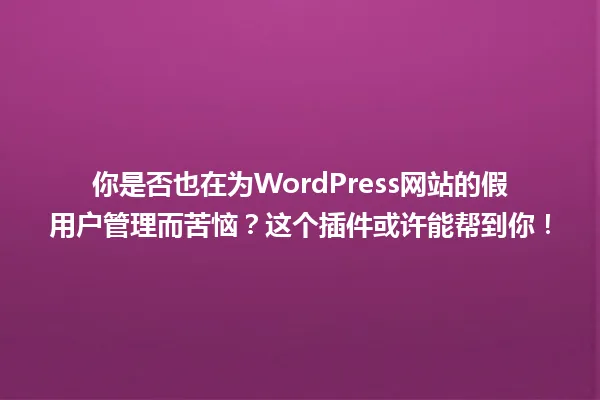 你是否也在为WordPress网站的假用户管理而苦恼?这个插件或许能帮到你! 一
