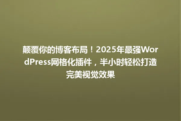 颠覆你的博客布局!2025年最强WordPress网格化插件,半小时轻松打造完美视觉效果 一