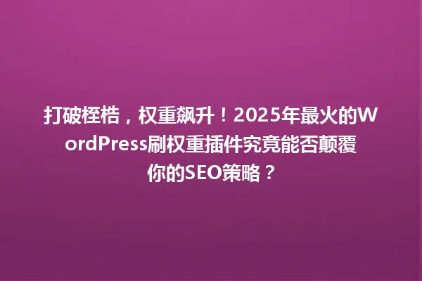 打破桎梏，权重飙升！2025年最火的WordPress刷权重插件究竟能否颠覆你的SEO策略？ 一