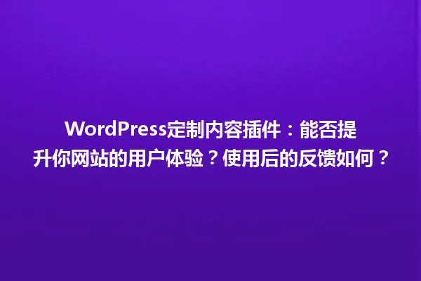 WordPress定制内容插件:能否提升你网站的用户体验?使用后的反馈如何? 一