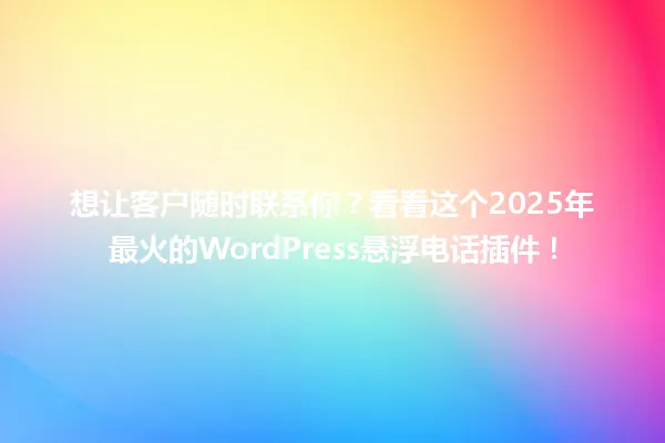 想让客户随时联系你?看看这个2025年最火的WordPress悬浮电话插件! 一