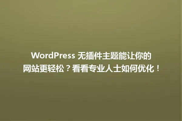 WordPress 无插件主题能让你的网站更轻松?看看专业人士如何优化! 一